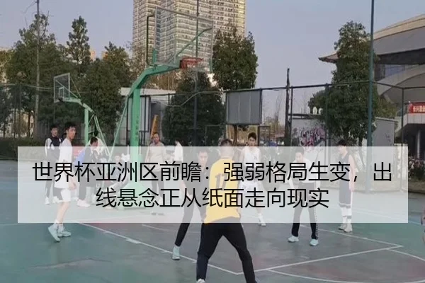 世界杯亚洲区前瞻：强弱格局生变，出线悬念正从纸面走向现实